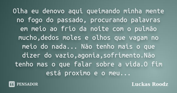 Olha eu denovo aqui queimando minha mente no fogo do passado, procurando palavras em meio ao frio da noite com o pulmão mucho,dedos moles e olhos que vagam no m... Frase de Luckas Roodz.