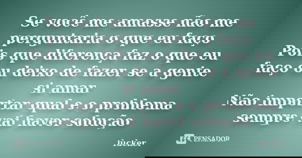 Se você me amasse não me perguntaria o que eu faço Pois que diferença faz o que eu faço ou deixo de fazer se a gente si amar Não importar qual e o problema semp... Frase de lucker.