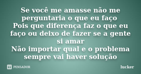 Se você me amasse não me perguntaria o que eu faço Pois que diferença faz o que eu faço ou deixo de fazer se a gente si amar Não importar qual e o problema semp... Frase de lucker.