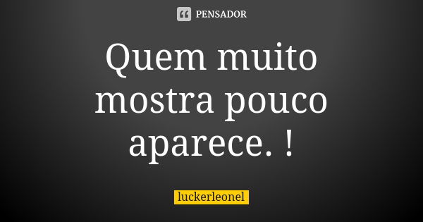 Quem muito mostra pouco aparece. !... Frase de luckerleonel.