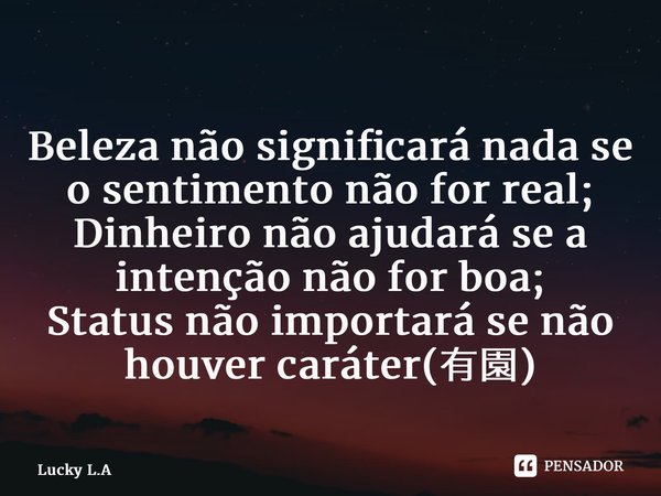 ⁠Beleza não significará nada se o sentimento não for real; Dinheiro não ajudará se a intenção não for boa; Status não importará se não houver caráter(有園)... Frase de Lucky L.A.