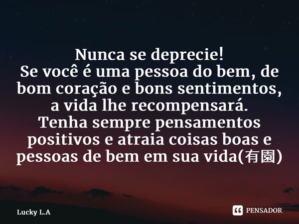 ⁠Nunca se deprecie! Se você é uma pessoa do bem, de bom coração e bons sentimentos, a vida lhe recompensará. Tenha sempre pensamentos positivos e atraia coisas ... Frase de Lucky L.A.