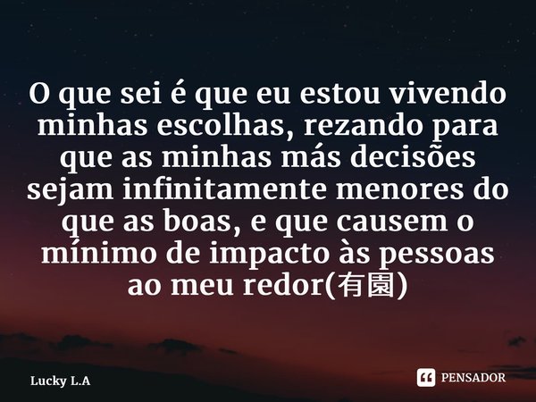 ⁠O que sei é que eu estou vivendo minhas escolhas, rezando para que as minhas más decisões sejam infinitamente menores do que as boas, e que causem o mínimo de ... Frase de Lucky L.A.
