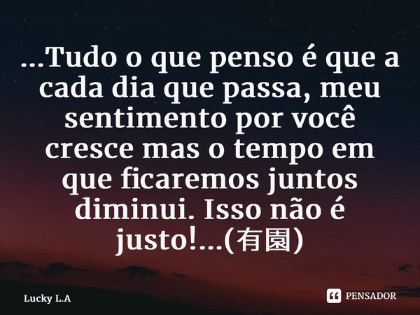 ⁠...Tudo o que penso é que a cada dia que passa, meu sentimento por você cresce mas o tempo em que ficaremos juntos diminui.Isso não é justo!...(有園)... Frase de Lucky L.A.
