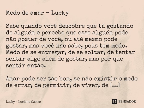 Medo de amar - Lucky Sabe quando você descobre que tá gostando de alguém e percebe que esse alguém pode não gostar de você, ou até mesmo pode gostar, mas você n... Frase de Lucky - Luciano Castro.