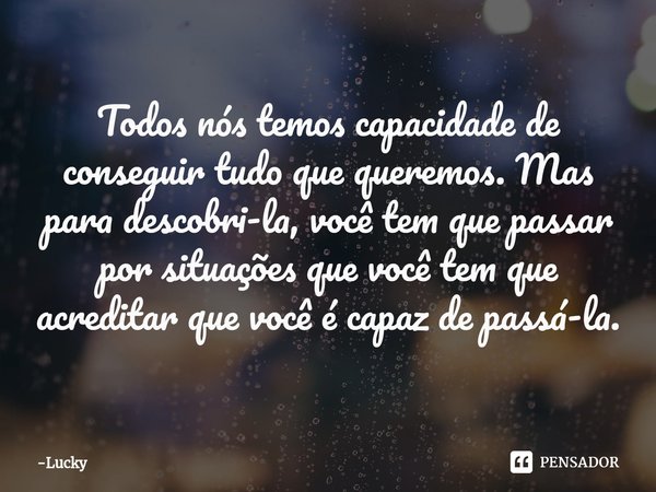 ⁠Todos nós temos capacidade de conseguir tudo que queremos. Mas para descobri-la, você tem que passar por situações que você tem que acreditar que você é capaz ... Frase de Lucky.