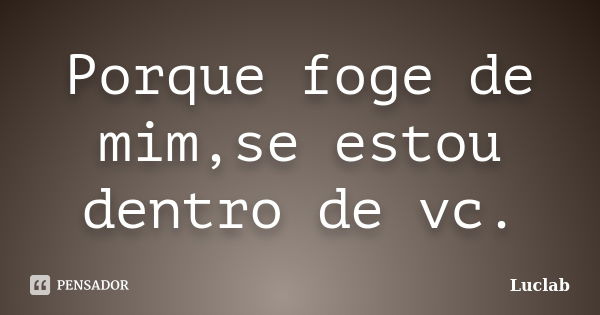 Porque foge de mim,se estou dentro de vc.... Frase de Luclab.