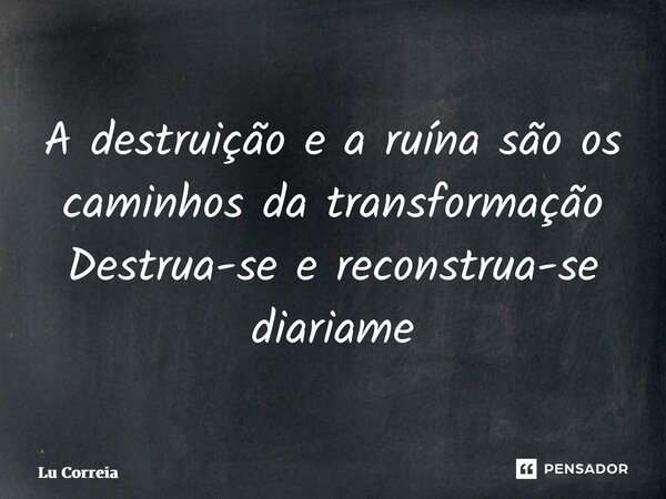 ⁠A destruição e a ruína são os caminhos da transformação Destrua-se e reconstrua-se diariamente... Frase de Lu Correia.