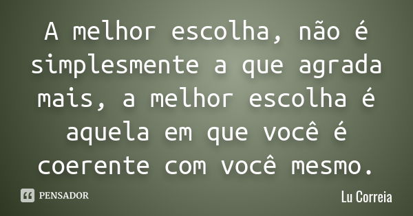 A melhor escolha, não é simplesmente a que agrada mais, a melhor escolha é aquela em que você é coerente com você mesmo.... Frase de Lu correia.