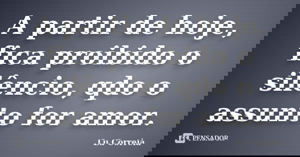A partir de hoje, fica proibido o silêncio, qdo o assunto for amor.... Frase de Lu correia.