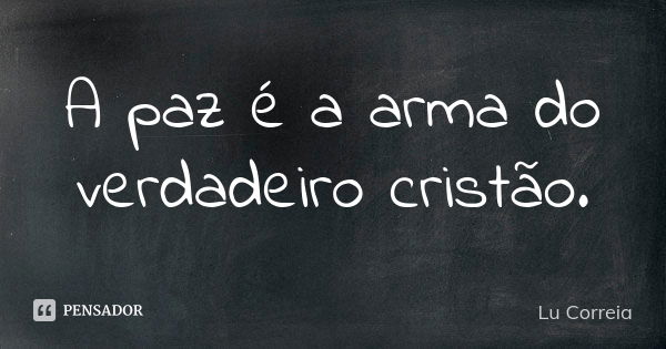 A paz é a arma do verdadeiro cristão.... Frase de Lu Correia.