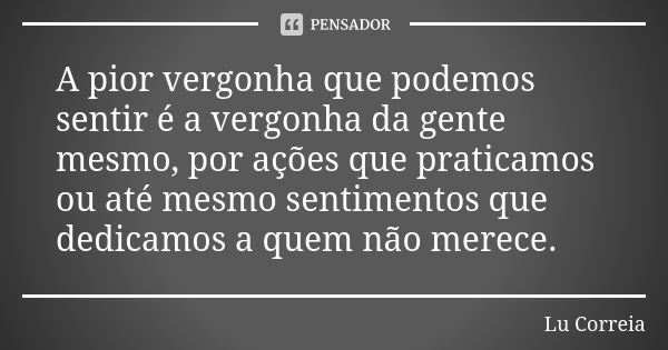 A pior vergonha que podemos sentir é a vergonha da gente mesmo, por ações que praticamos ou até mesmo sentimentos que dedicamos a quem não merece.... Frase de Lu Correia.