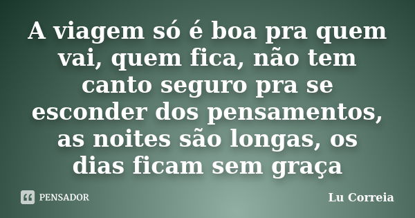 A viagem só é boa pra quem vai, quem fica, não tem canto seguro pra se esconder dos pensamentos, as noites são longas, os dias ficam sem graça... Frase de Lu correia.