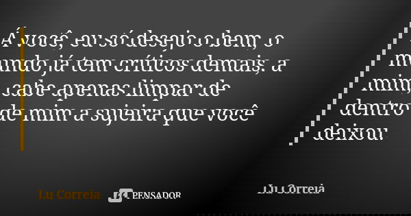 Á você, eu só desejo o bem, o mundo já tem críticos demais, a mim, cabe apenas limpar de dentro de mim a sujeira que você deixou.... Frase de Lu Correia.