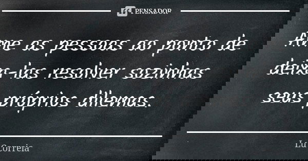 Ame as pessoas ao ponto de deixa-las resolver sozinhas seus próprios dilemas.... Frase de Lu Correia.