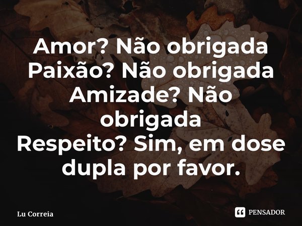 ⁠Amor? Não obrigada Paixão? Não obrigada Amizade? Não obrigada Respeito? Sim, em dose dupla por favor.... Frase de Lu Correia.