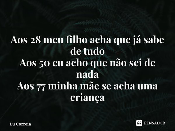 ⁠Aos 28 meu filho acha que já sabe de tudo Aos 50 eu acho que não sei de nada Aos 77 minha mãe se acha uma criança... Frase de Lu Correia.