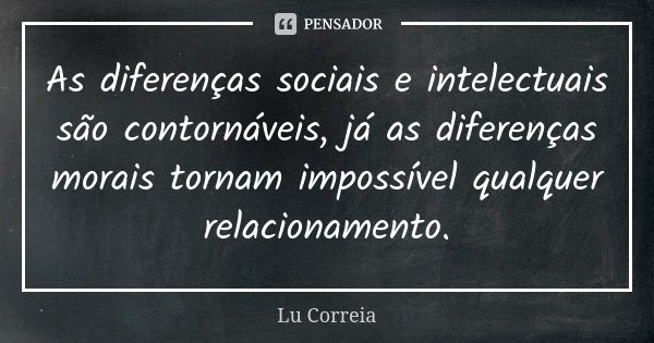 As diferenças sociais e intelectuais são contornáveis, já as diferenças morais tornam impossível qualquer relacionamento.... Frase de Lu Correia.