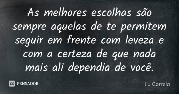 As melhores escolhas são sempre aquelas de te permitem seguir em frente com leveza e com a certeza de que nada mais ali dependia de você.... Frase de Lu Correia.