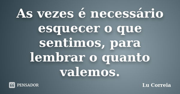 As vezes é necessário esquecer o que sentimos, para lembrar o quanto valemos.... Frase de Lu correia.