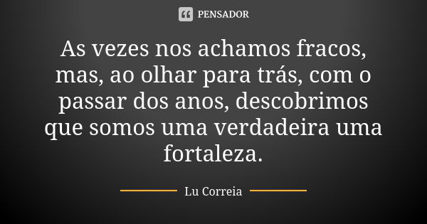 As vezes nos achamos fracos, mas, ao olhar para trás, com o passar dos anos, descobrimos que somos uma verdadeira uma fortaleza.... Frase de Lu Correia.