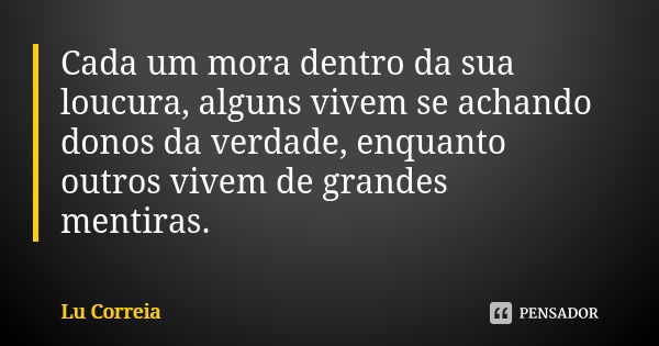 Cada um mora dentro da sua loucura, alguns vivem se achando donos da verdade, enquanto outros vivem de grandes mentiras.... Frase de Lu Correia.