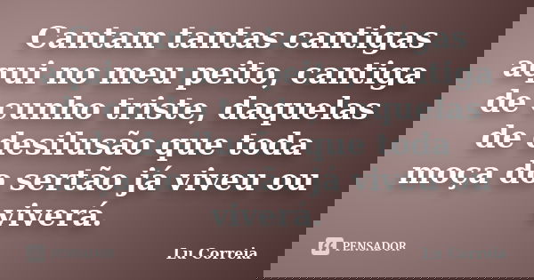 Cantam tantas cantigas aqui no meu peito, cantiga de cunho triste, daquelas de desilusão que toda moça do sertão já viveu ou viverá.... Frase de Lu correia.