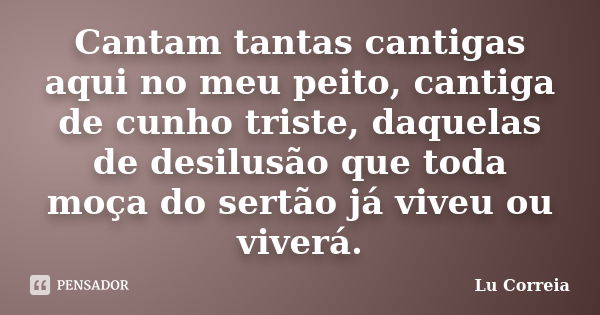 Cantam tantas cantigas aqui no meu peito, cantiga de cunho triste, daquelas de desilusão que toda moça do sertão já viveu ou viverá.... Frase de Lu correia.