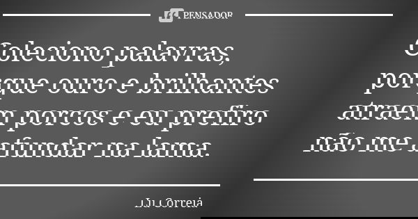 Coleciono palavras, porque ouro e brilhantes atraem porcos e eu prefiro não me afundar na lama.... Frase de Lu Correia.