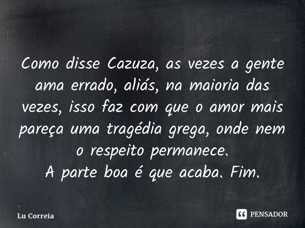 ⁠Como disse Cazuza, as vezes a gente ama errado, aliás, na maioria das vezes, isso faz com que o amor mais pareça uma tragédia grega, onde nem o respeito perman... Frase de Lu Correia.