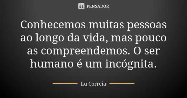 Conhecemos muitas pessoas ao longo da vida, mas pouco as compreendemos. O ser humano é um incógnita.... Frase de Lu Correia.