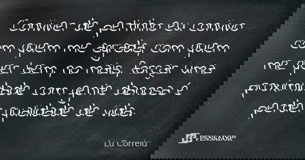 Conviver de pertinho eu convivo com quem me agrada, com quem me quer bem, no mais, forçar uma proximidade com gente danosa é perder qualidade de vida.... Frase de Lu Correia.