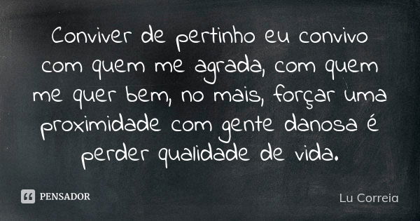 Conviver de pertinho eu convivo com quem me agrada, com quem me quer bem, no mais, forçar uma proximidade com gente danosa é perder qualidade de vida.... Frase de Lu Correia.