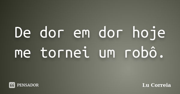 De dor em dor hoje me tornei um robô.... Frase de Lu Correia.