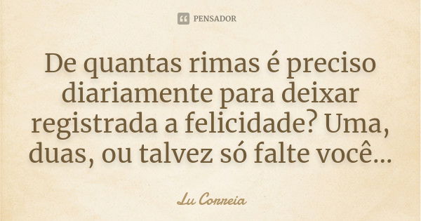 De quantas rimas é preciso diariamente para deixar registrada a felicidade? Uma, duas, ou talvez só falte você...... Frase de Lu Correia.