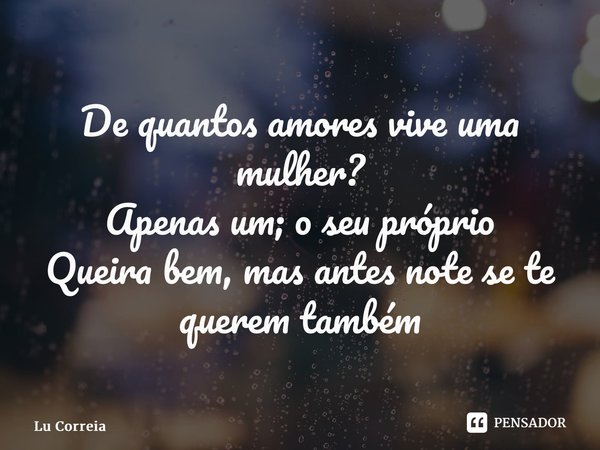 ⁠De quantos amores vive uma mulher? Apenas um; o seu próprio Queira bem, mas antes note se te querem também... Frase de Lu Correia.