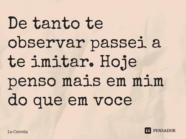 ⁠De tanto te observar passei a te imitar. Hoje penso mais em mim do que em você... Frase de Lu Correia.