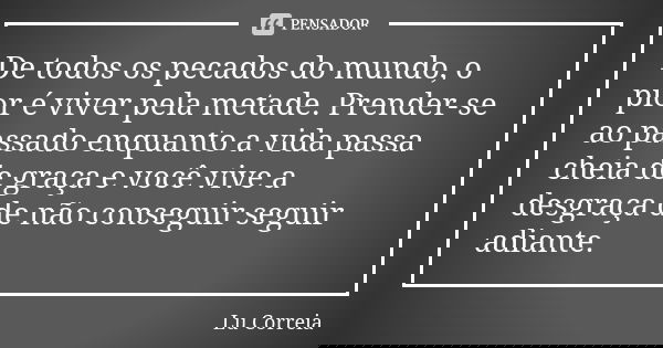 De todos os pecados do mundo, o pior é viver pela metade. Prender-se ao passado enquanto a vida passa cheia de graça e você vive a desgraça de não conseguir seg... Frase de Lu Correia.