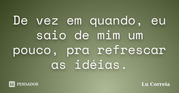 De vez em quando, eu saio de mim um pouco, pra refrescar as idéias.... Frase de Lu Correia.