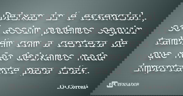 Deixar ir é essencial, só assim podemos seguir também com a certeza de que não deixamos nada importante para trás.... Frase de Lu correia.