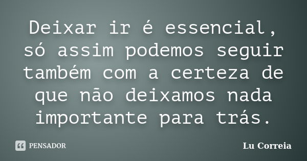 Deixar ir é essencial, só assim podemos seguir também com a certeza de que não deixamos nada importante para trás.... Frase de Lu correia.