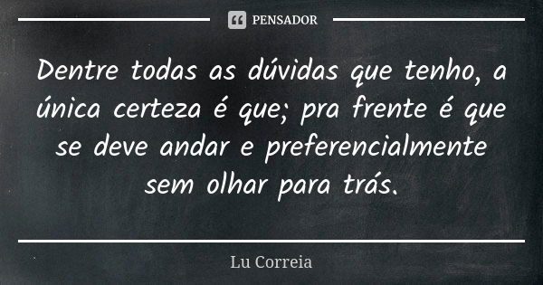 Dentre todas as dúvidas que tenho, a única certeza é que; pra frente é que se deve andar e preferencialmente sem olhar para trás.... Frase de Lu Correia.