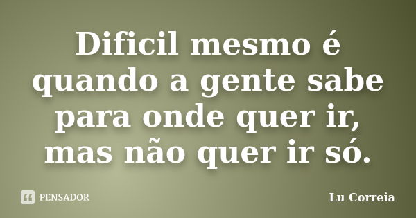 Dificil mesmo é quando a gente sabe para onde quer ir, mas não quer ir só.... Frase de Lu correia.