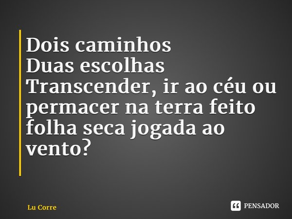 Dois caminhos Duas escolhas Transcender, ir ao céu ou permanecer na terra feito folha seca jogada ao vento? ⁠... Frase de Lu Correia.