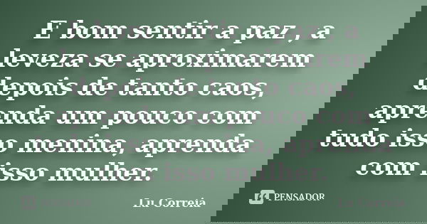 E bom sentir a paz , a leveza se aproximarem depois de tanto caos, aprenda um pouco com tudo isso menina, aprenda com isso mulher.... Frase de Lu correia.