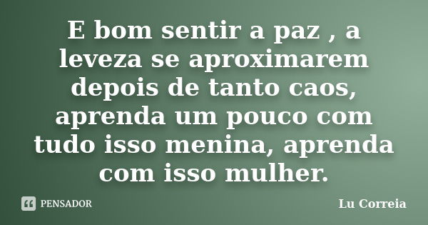 E bom sentir a paz , a leveza se aproximarem depois de tanto caos, aprenda um pouco com tudo isso menina, aprenda com isso mulher.... Frase de Lu correia.