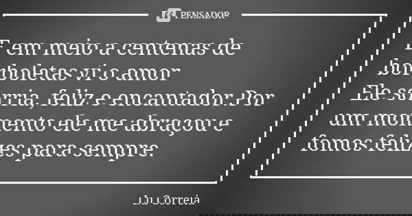 E em meio a centenas de borboletas vi o amor Ele sorria, feliz e encantador.Por um momento ele me abraçou e fomos felizes para sempre.... Frase de Lu Correia.