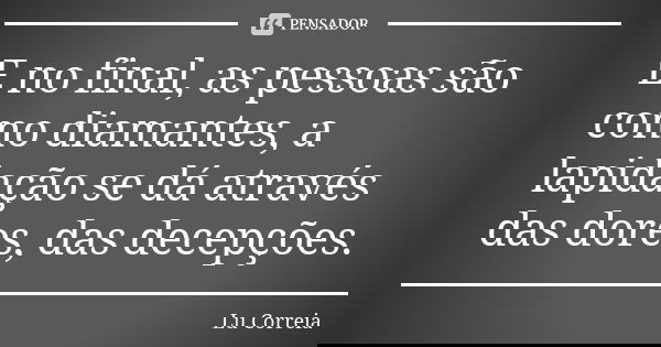 E no final, as pessoas são como diamantes, a lapidação se dá através das dores, das decepções.... Frase de Lu Correia.