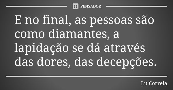 E no final, as pessoas são como diamantes, a lapidação se dá através das dores, das decepções.... Frase de Lu Correia.