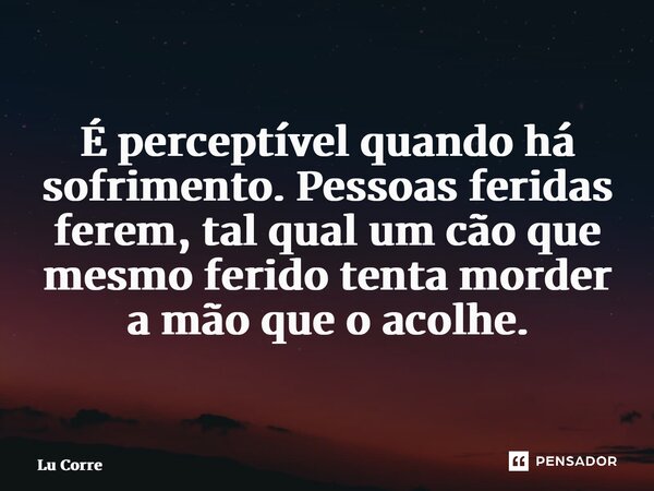 ⁠É perceptível quando há sofrimento. Pessoas feridas ferem, tal qual um cão que mesmo ferido tenta morder a mão que o acolhe.... Frase de Lu Correia.